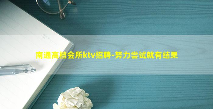 南通高档会所ktv招聘-努力尝试就有结果