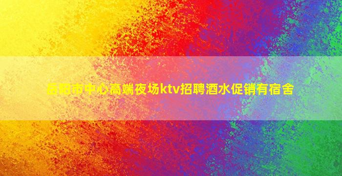 岳阳市中心高端夜场ktv招聘酒水促销有宿舍